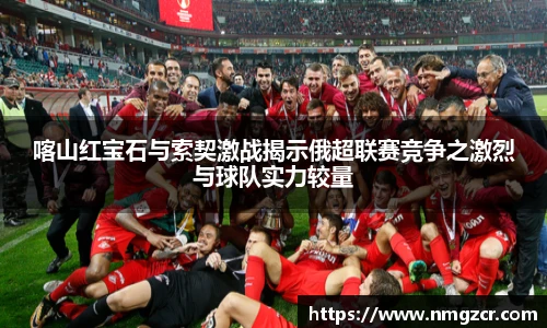 k1十年体育喀山红宝石与索契激战揭示俄超联赛竞争之激烈与球队实力较量